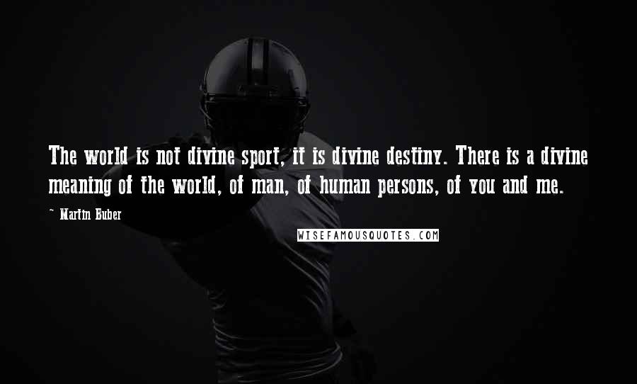 Martin Buber Quotes: The world is not divine sport, it is divine destiny. There is a divine meaning of the world, of man, of human persons, of you and me.