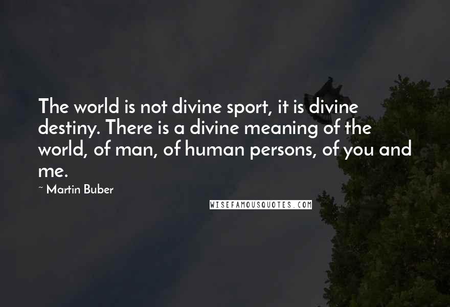 Martin Buber Quotes: The world is not divine sport, it is divine destiny. There is a divine meaning of the world, of man, of human persons, of you and me.