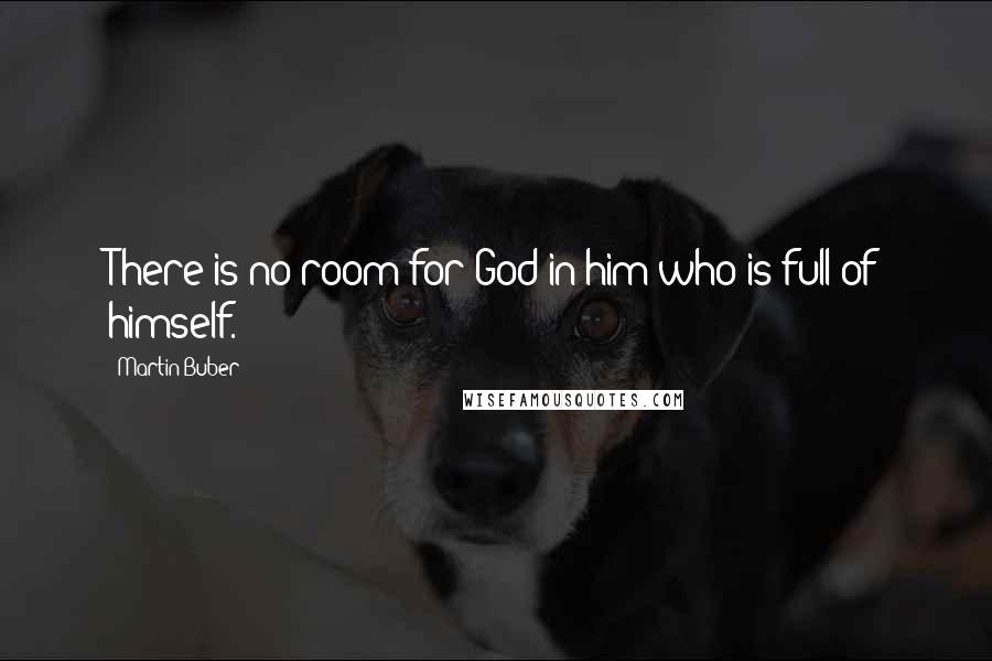 Martin Buber Quotes: There is no room for God in him who is full of himself.