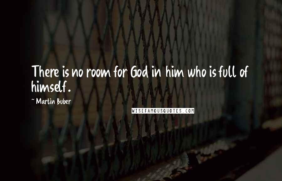 Martin Buber Quotes: There is no room for God in him who is full of himself.