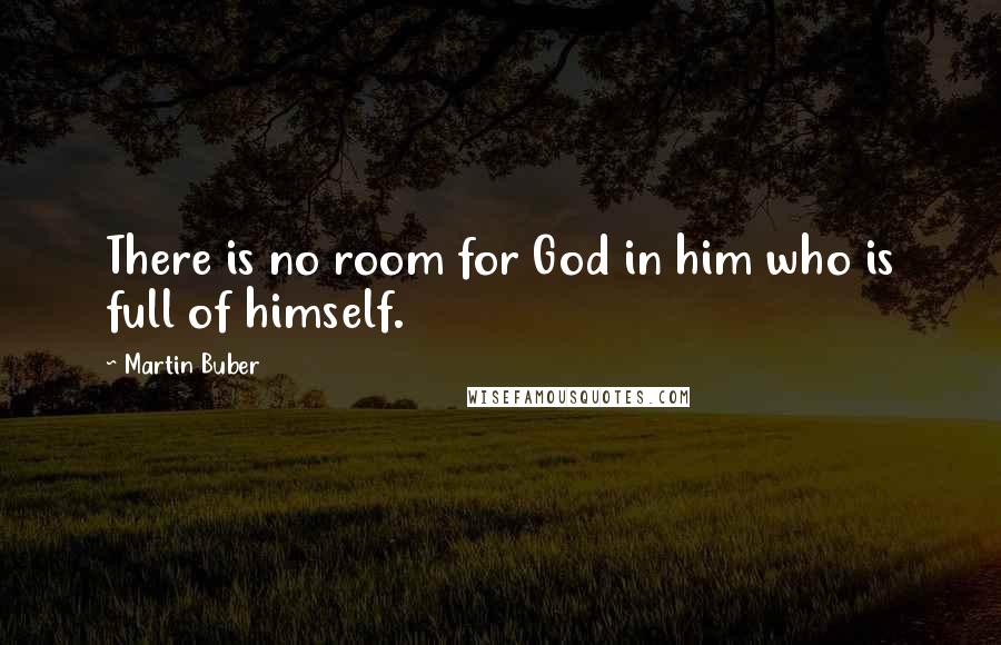 Martin Buber Quotes: There is no room for God in him who is full of himself.