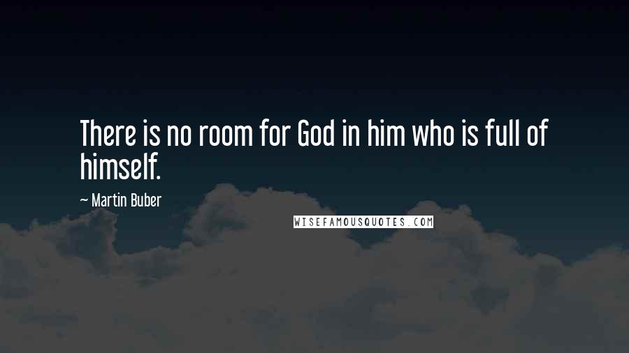 Martin Buber Quotes: There is no room for God in him who is full of himself.