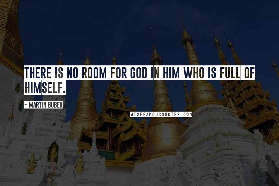 Martin Buber Quotes: There is no room for God in him who is full of himself.