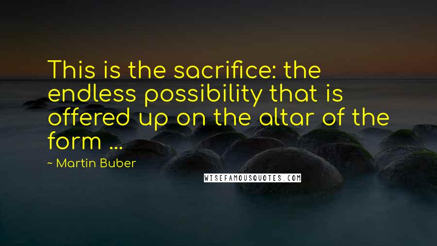 Martin Buber Quotes: This is the sacrifice: the endless possibility that is offered up on the altar of the form ...