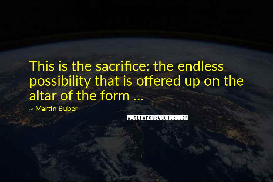 Martin Buber Quotes: This is the sacrifice: the endless possibility that is offered up on the altar of the form ...