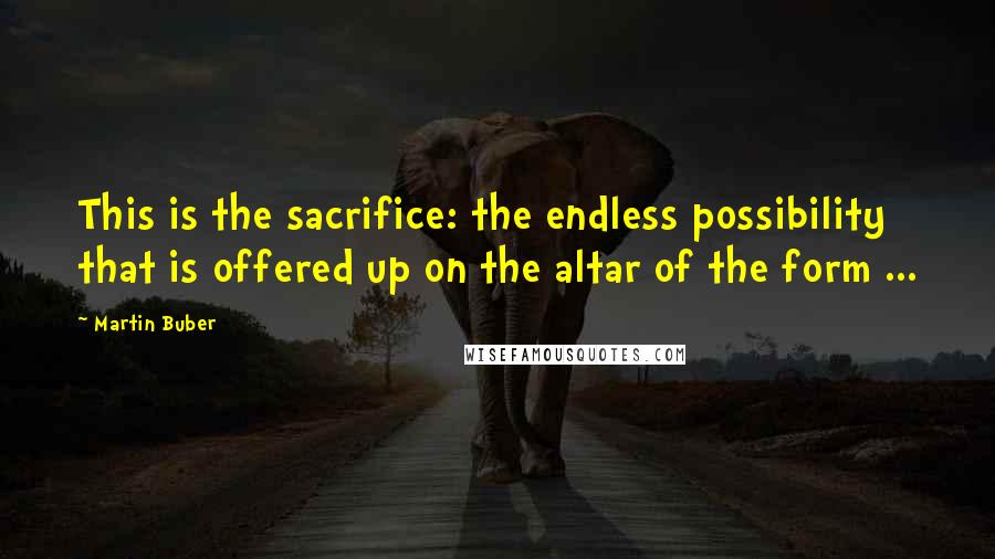 Martin Buber Quotes: This is the sacrifice: the endless possibility that is offered up on the altar of the form ...