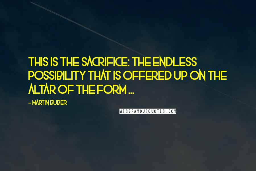 Martin Buber Quotes: This is the sacrifice: the endless possibility that is offered up on the altar of the form ...