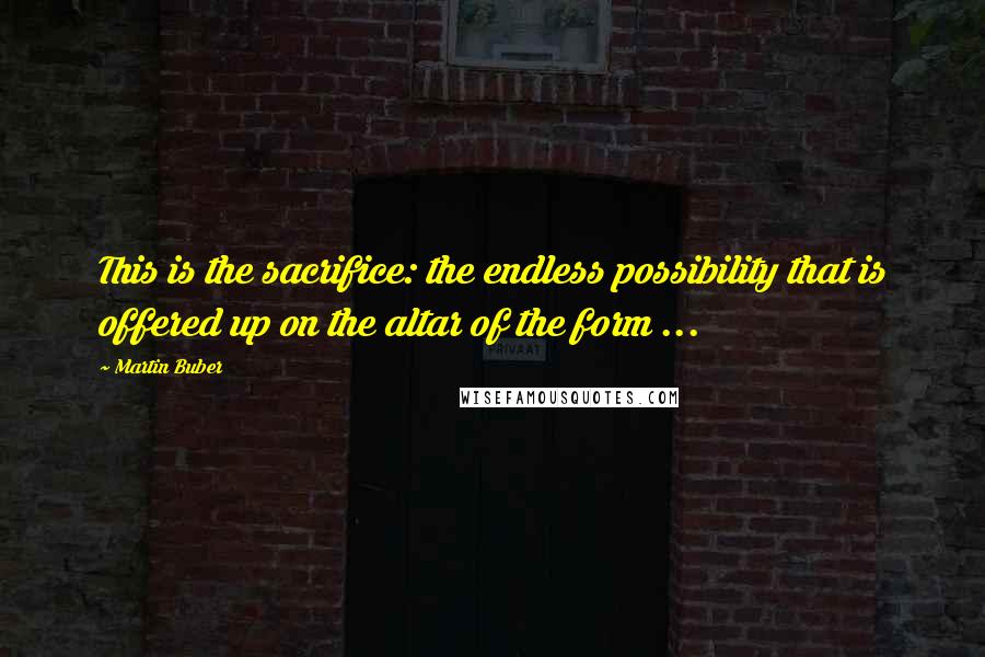 Martin Buber Quotes: This is the sacrifice: the endless possibility that is offered up on the altar of the form ...