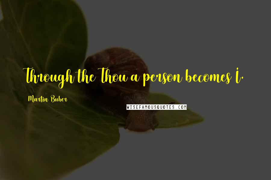 Martin Buber Quotes: Through the Thou a person becomes I.