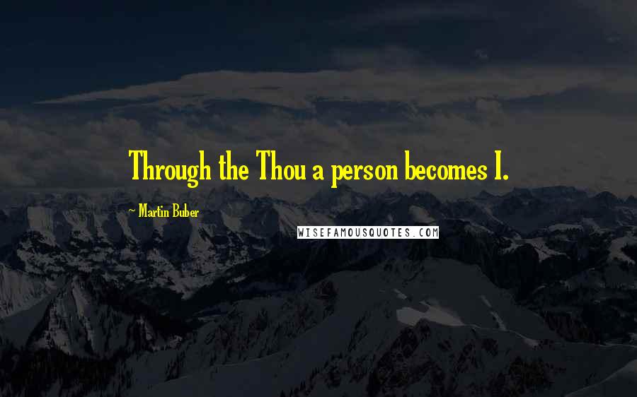 Martin Buber Quotes: Through the Thou a person becomes I.