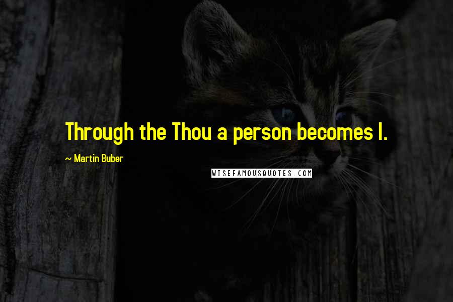 Martin Buber Quotes: Through the Thou a person becomes I.