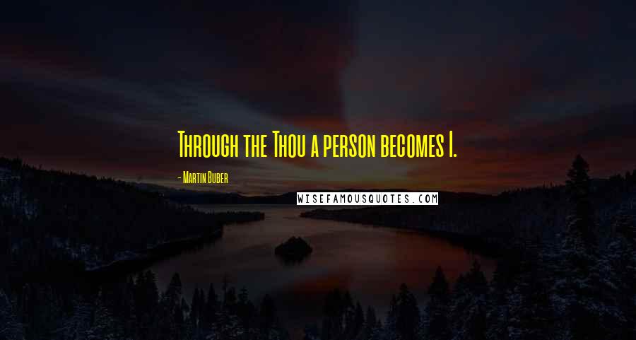 Martin Buber Quotes: Through the Thou a person becomes I.