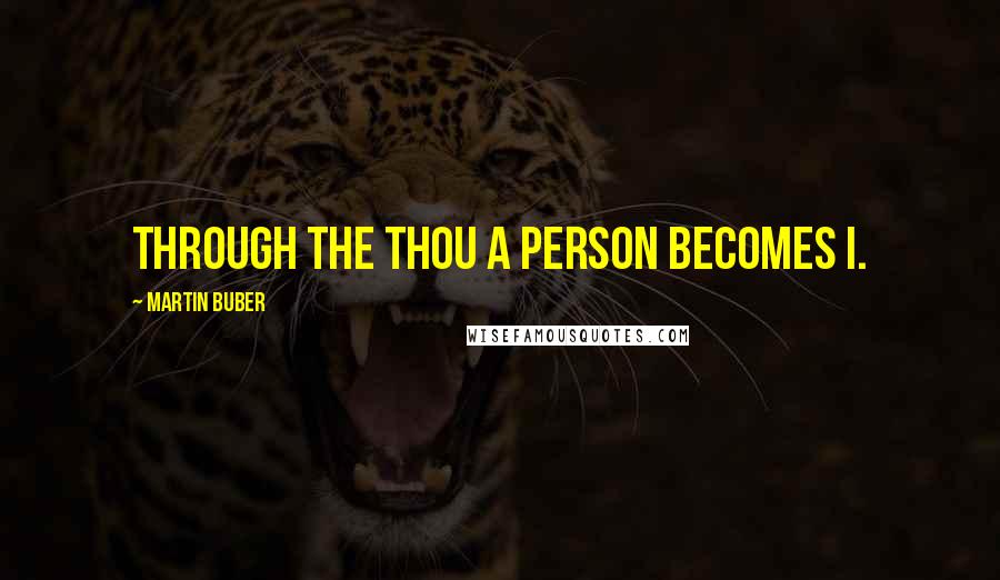 Martin Buber Quotes: Through the Thou a person becomes I.