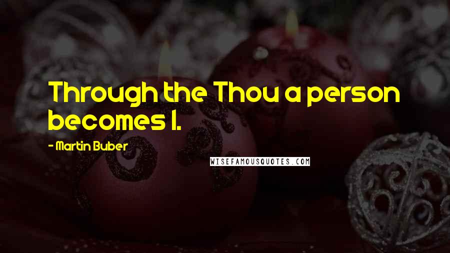 Martin Buber Quotes: Through the Thou a person becomes I.