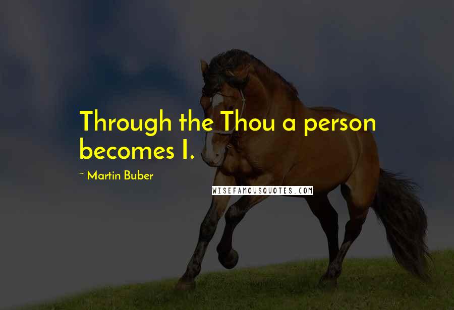 Martin Buber Quotes: Through the Thou a person becomes I.
