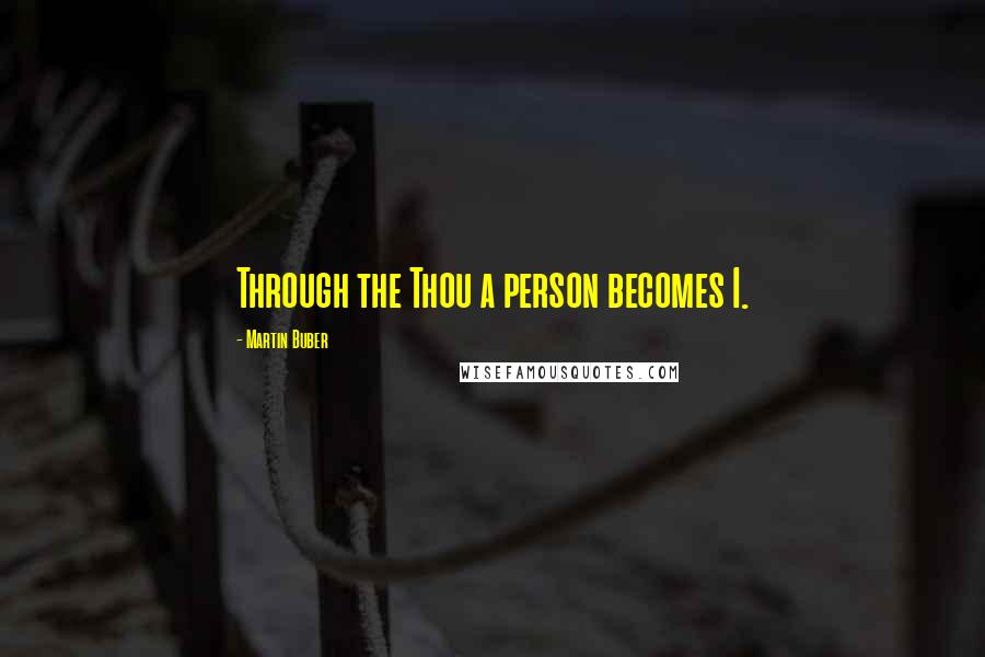 Martin Buber Quotes: Through the Thou a person becomes I.