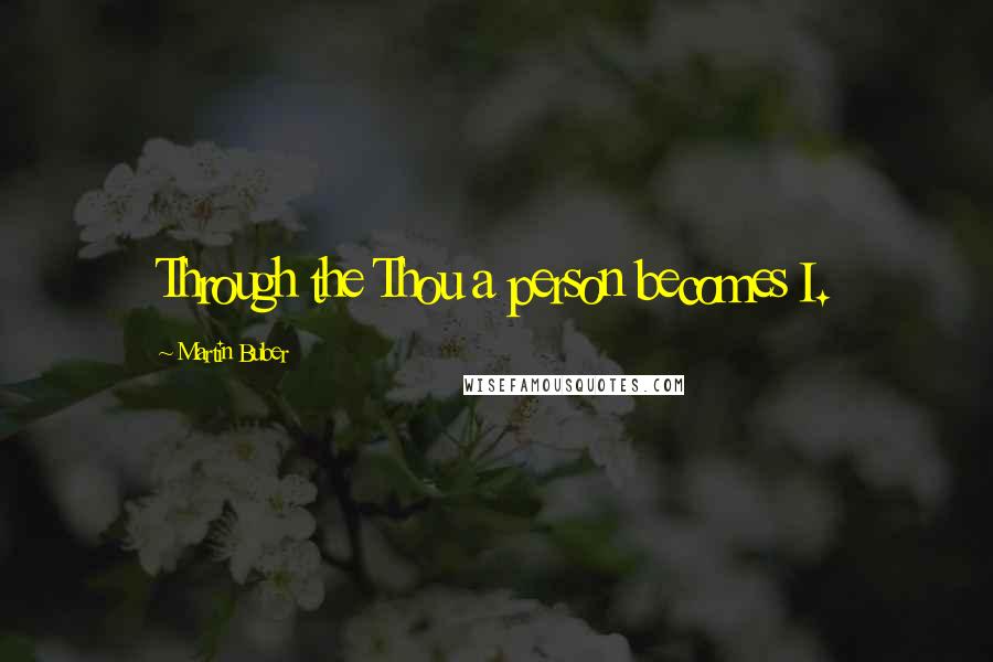 Martin Buber Quotes: Through the Thou a person becomes I.