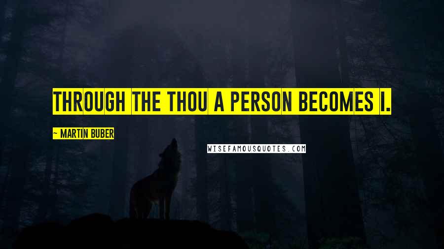 Martin Buber Quotes: Through the Thou a person becomes I.