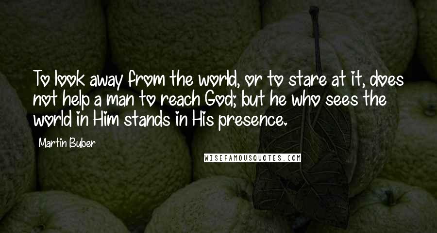 Martin Buber Quotes: To look away from the world, or to stare at it, does not help a man to reach God; but he who sees the world in Him stands in His presence.