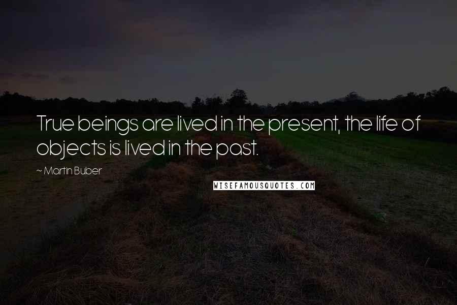 Martin Buber Quotes: True beings are lived in the present, the life of objects is lived in the past.
