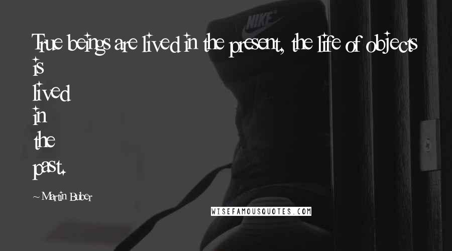 Martin Buber Quotes: True beings are lived in the present, the life of objects is lived in the past.