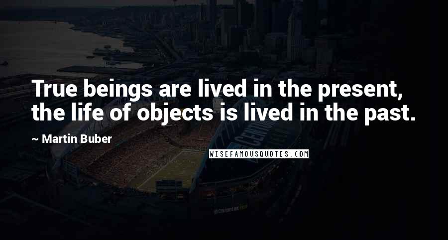 Martin Buber Quotes: True beings are lived in the present, the life of objects is lived in the past.