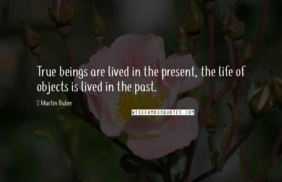 Martin Buber Quotes: True beings are lived in the present, the life of objects is lived in the past.