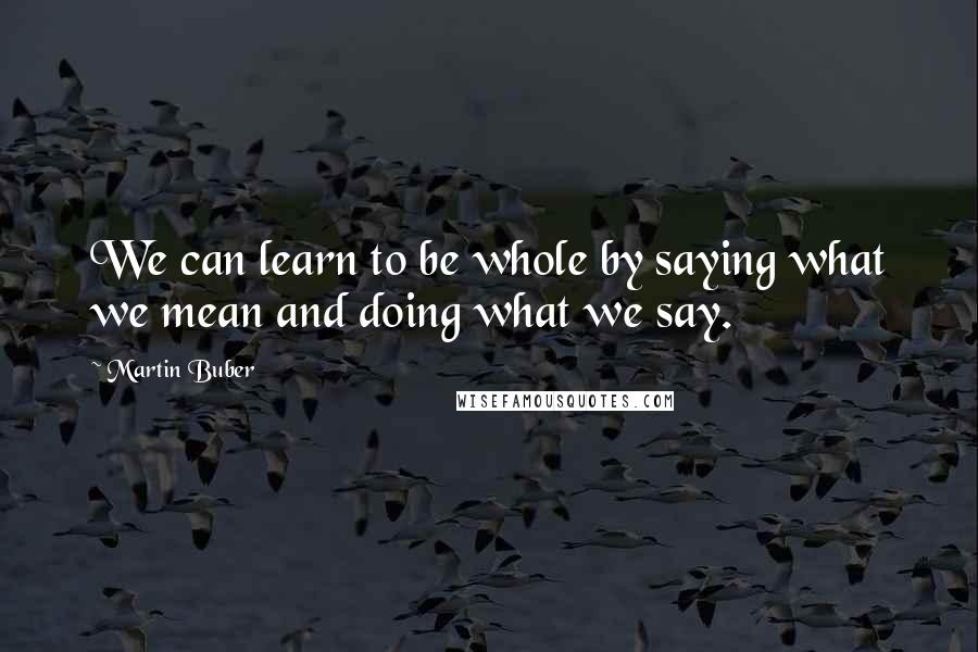 Martin Buber Quotes: We can learn to be whole by saying what we mean and doing what we say.