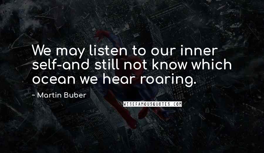 Martin Buber Quotes: We may listen to our inner self-and still not know which ocean we hear roaring.