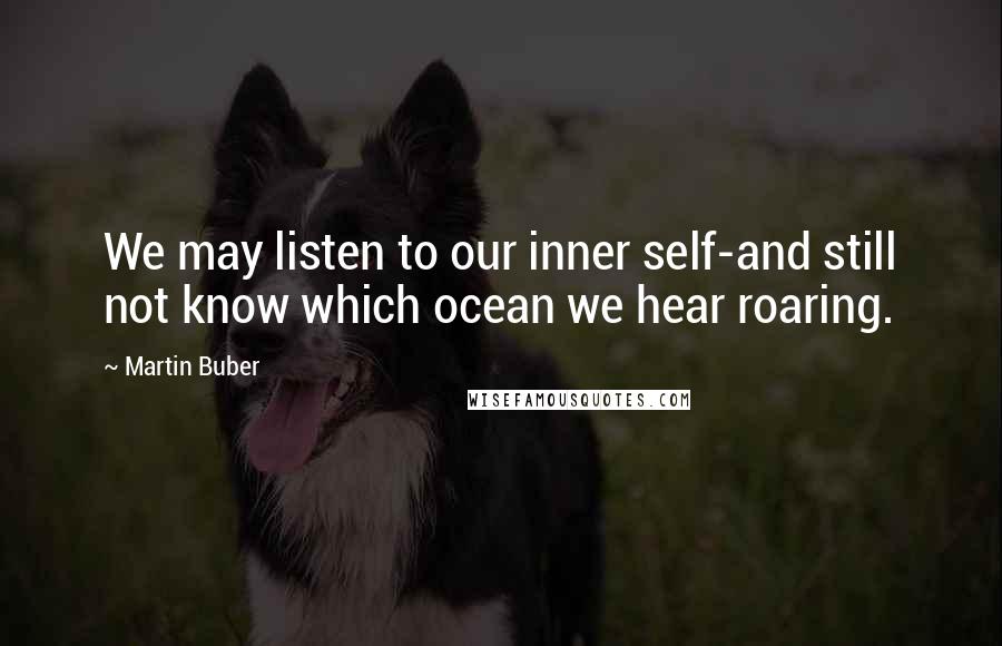 Martin Buber Quotes: We may listen to our inner self-and still not know which ocean we hear roaring.