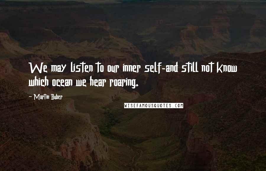 Martin Buber Quotes: We may listen to our inner self-and still not know which ocean we hear roaring.