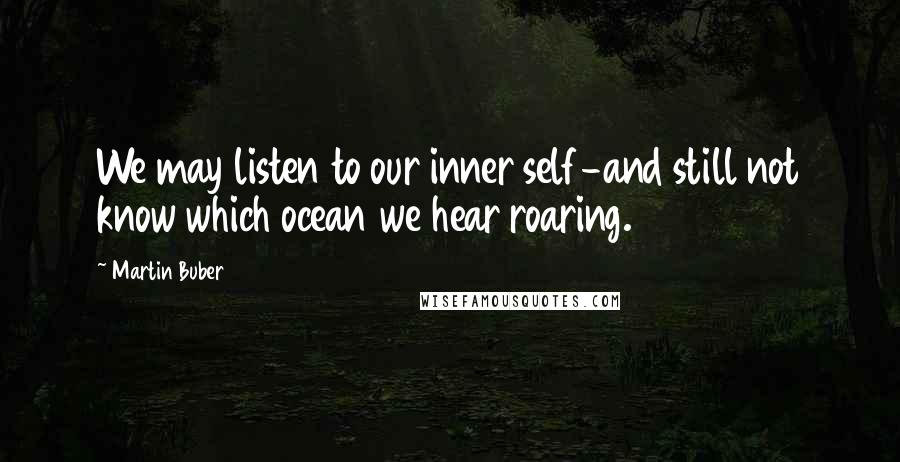 Martin Buber Quotes: We may listen to our inner self-and still not know which ocean we hear roaring.