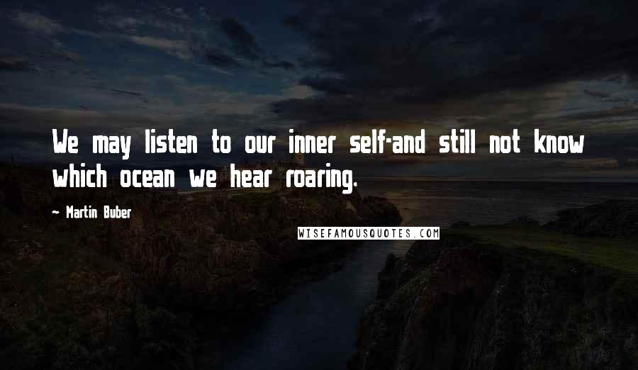 Martin Buber Quotes: We may listen to our inner self-and still not know which ocean we hear roaring.