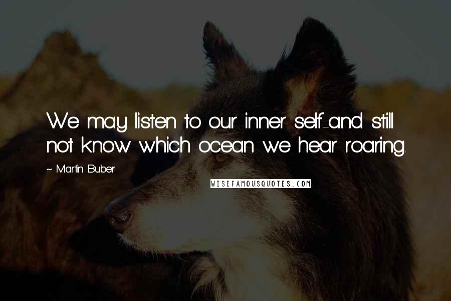 Martin Buber Quotes: We may listen to our inner self-and still not know which ocean we hear roaring.