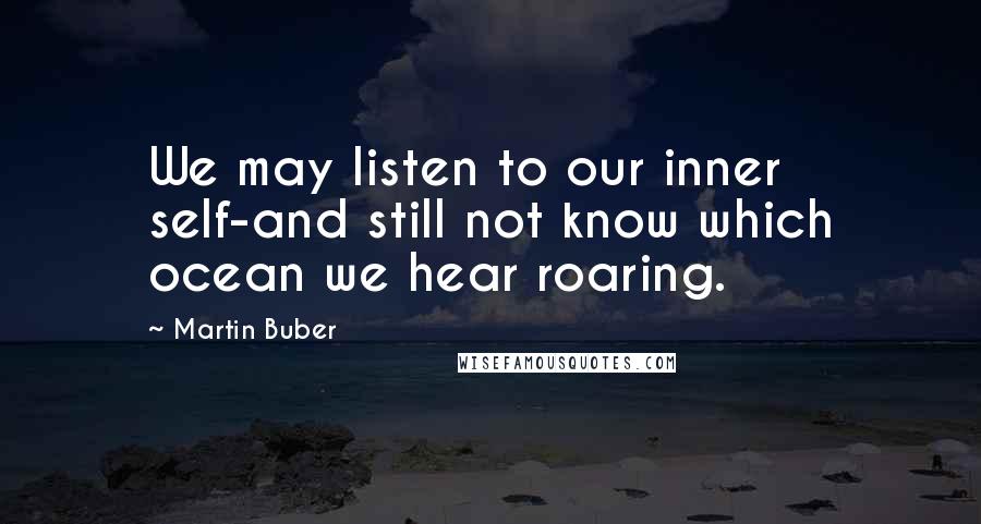 Martin Buber Quotes: We may listen to our inner self-and still not know which ocean we hear roaring.