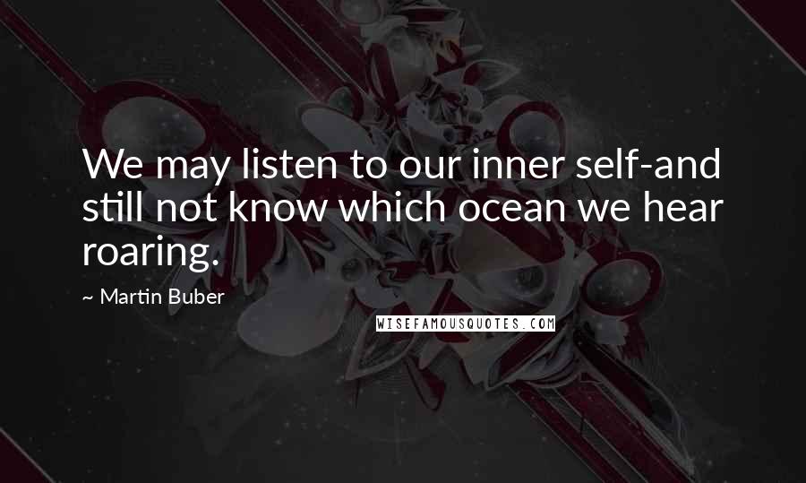 Martin Buber Quotes: We may listen to our inner self-and still not know which ocean we hear roaring.