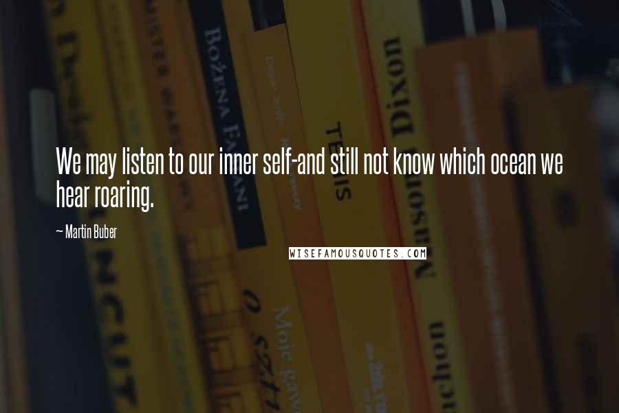 Martin Buber Quotes: We may listen to our inner self-and still not know which ocean we hear roaring.