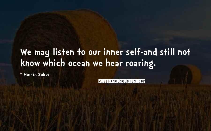 Martin Buber Quotes: We may listen to our inner self-and still not know which ocean we hear roaring.