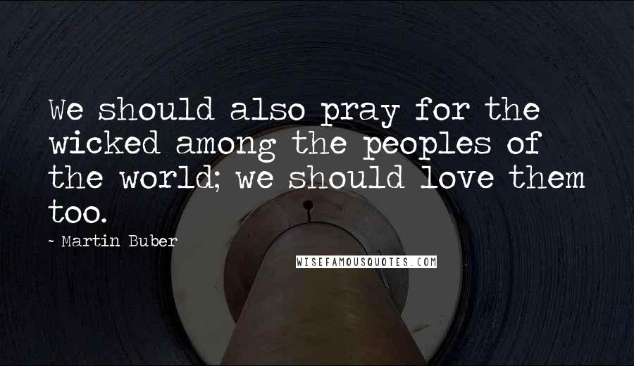 Martin Buber Quotes: We should also pray for the wicked among the peoples of the world; we should love them too.