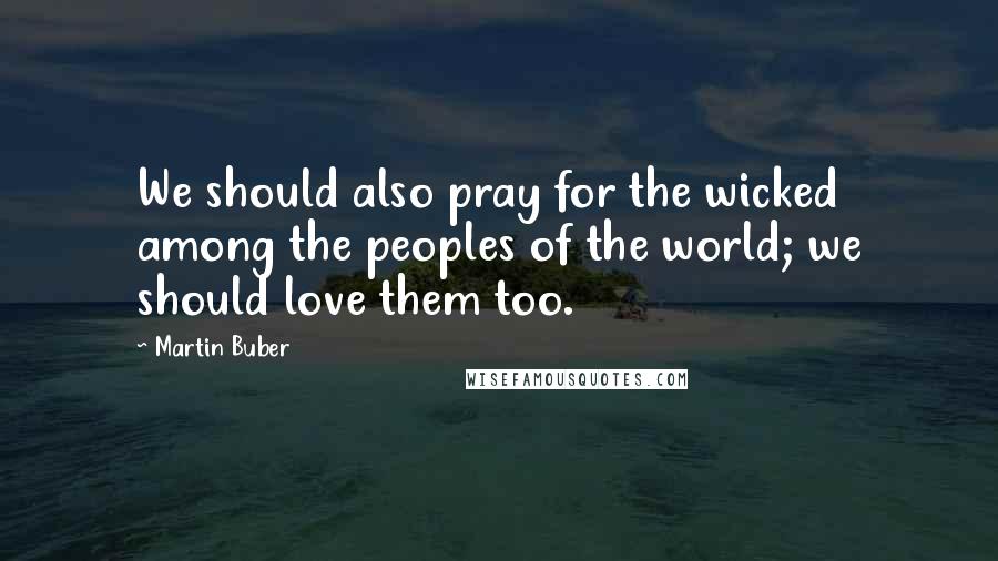 Martin Buber Quotes: We should also pray for the wicked among the peoples of the world; we should love them too.