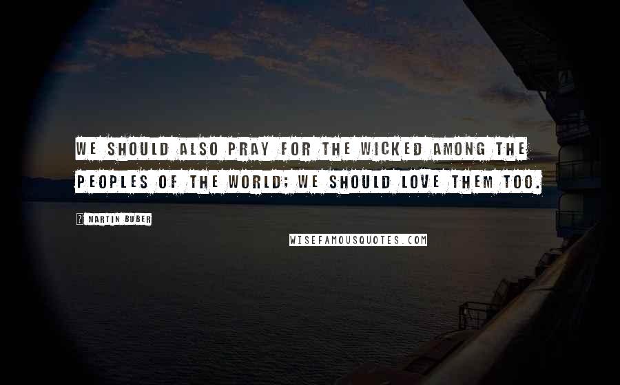 Martin Buber Quotes: We should also pray for the wicked among the peoples of the world; we should love them too.