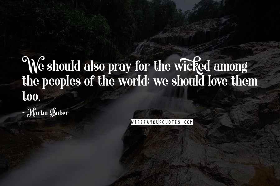 Martin Buber Quotes: We should also pray for the wicked among the peoples of the world; we should love them too.