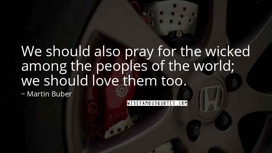 Martin Buber Quotes: We should also pray for the wicked among the peoples of the world; we should love them too.