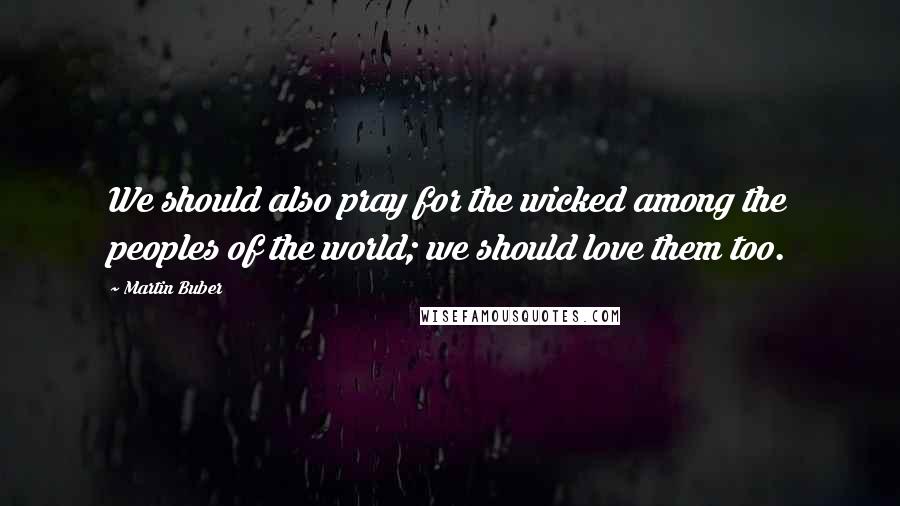 Martin Buber Quotes: We should also pray for the wicked among the peoples of the world; we should love them too.