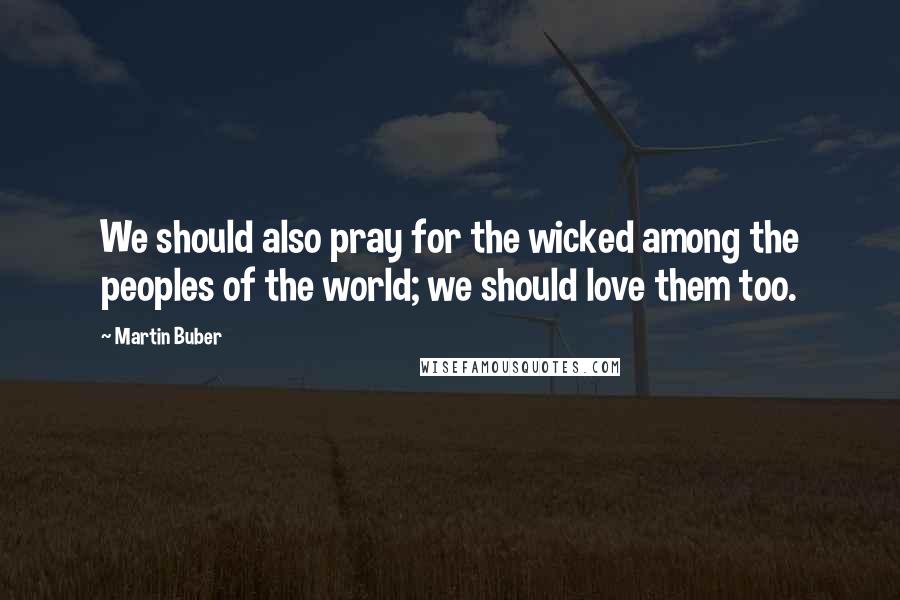 Martin Buber Quotes: We should also pray for the wicked among the peoples of the world; we should love them too.