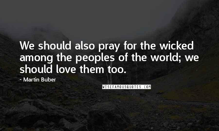 Martin Buber Quotes: We should also pray for the wicked among the peoples of the world; we should love them too.