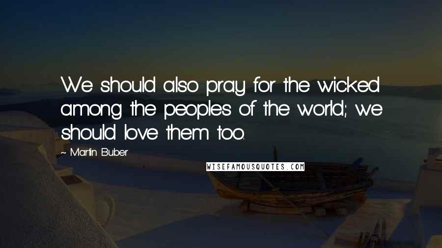 Martin Buber Quotes: We should also pray for the wicked among the peoples of the world; we should love them too.