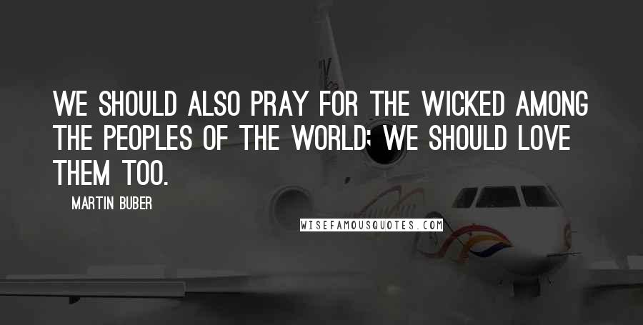 Martin Buber Quotes: We should also pray for the wicked among the peoples of the world; we should love them too.