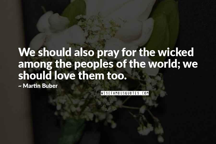 Martin Buber Quotes: We should also pray for the wicked among the peoples of the world; we should love them too.
