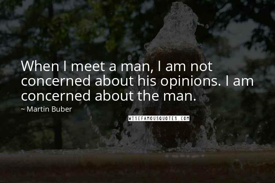Martin Buber Quotes: When I meet a man, I am not concerned about his opinions. I am concerned about the man.